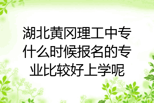 湖北黄冈理工中专什么时候报名的专业比较好上学呢