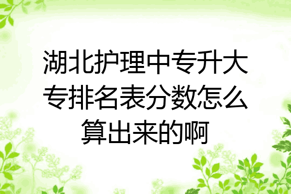 湖北护理中专升大专排名表分数怎么算出来的啊