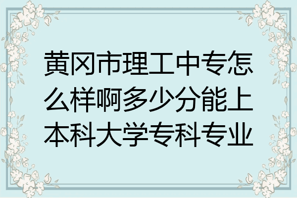 黄冈市理工中专怎么样啊多少分能上本科大学专科专业