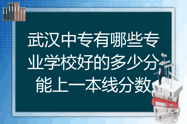 武汉中专有哪些专业学校好的多少分能上一本线分数