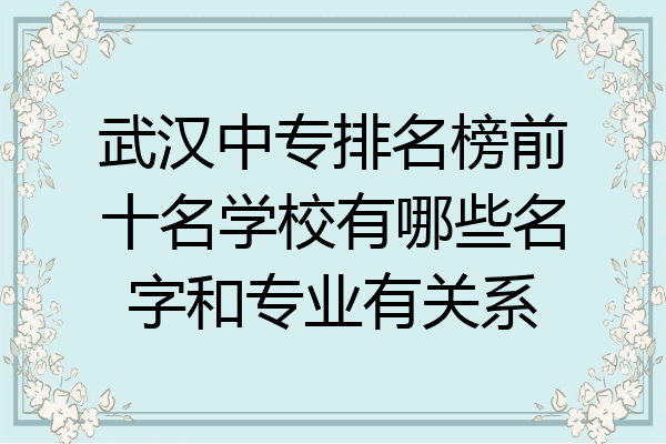 武汉中专排名榜前十名学校有哪些名字和专业有关系