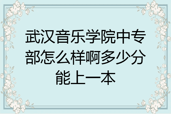 武汉音乐学院中专部怎么样啊多少分能上一本