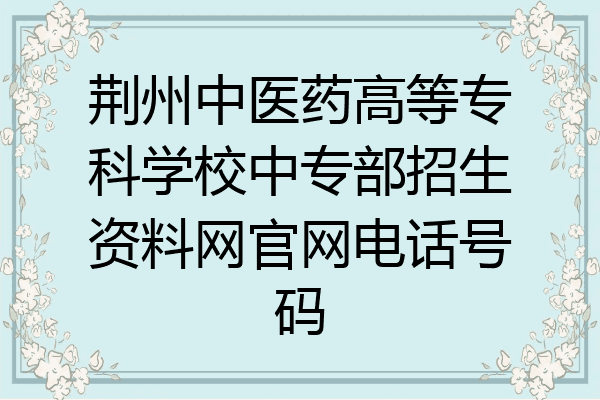 荆州中医药高等专科学校中专部招生资料网官网电话号码