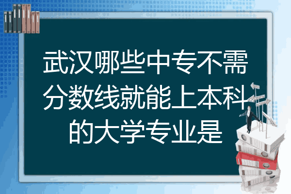 武汉哪些中专不需分数线就能上本科的大学专业是