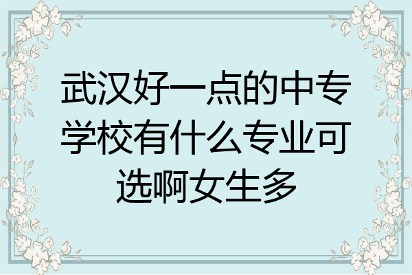 武汉好一点的中专学校有什么专业可选啊女生多