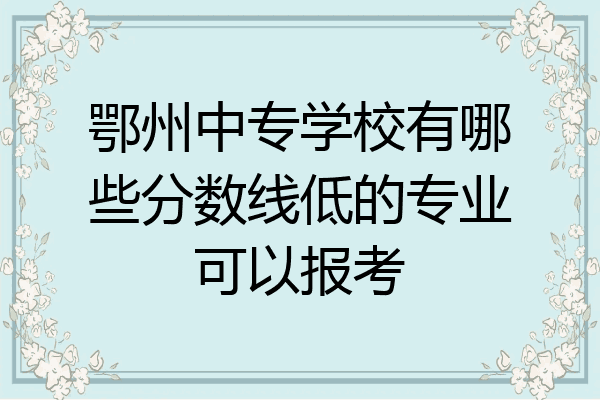 鄂州中专学校有哪些分数线低的专业可以报考