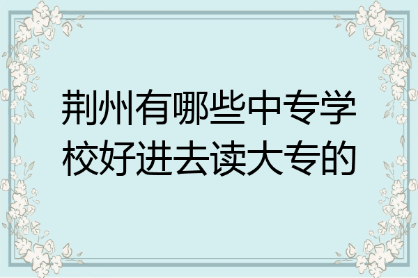 荆州有哪些中专学校好进去读大专的