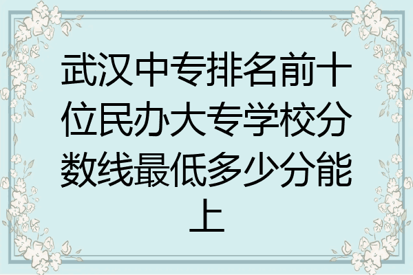 武汉中专排名前十位民办大专学校分数线最低多少分能上