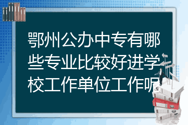 鄂州公办中专有哪些专业比较好进学校工作单位工作呢