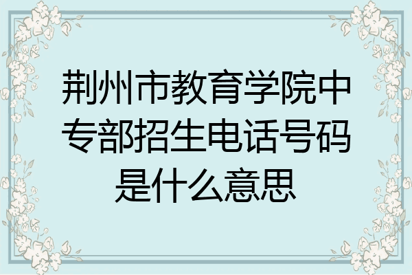 荆州市教育学院中专部招生电话号码是什么意思