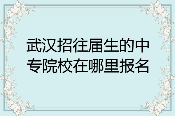 武汉招往届生的中专院校在哪里报名