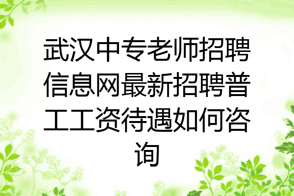 武汉中专老师招聘信息网最新招聘普工工资待遇如何咨询