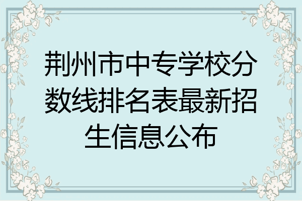 荆州市中专学校分数线排名表最新招生信息公布