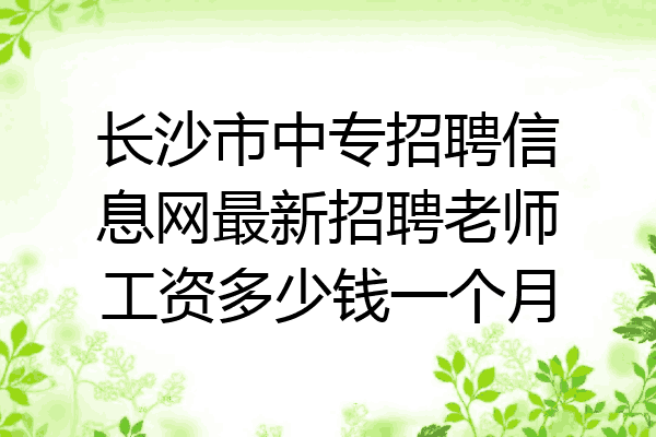 长沙市中专招聘信息网最新招聘老师工资多少钱一个月