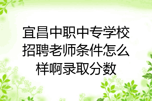 宜昌中职中专学校招聘老师条件怎么样啊录取分数