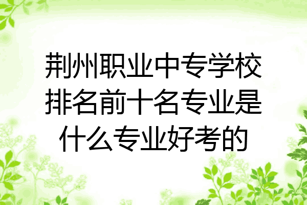 荆州职业中专学校排名前十名专业是什么专业好考的