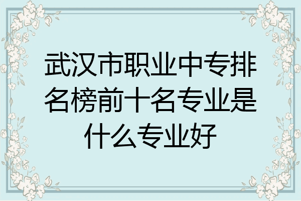 武汉市职业中专排名榜前十名专业是什么专业好