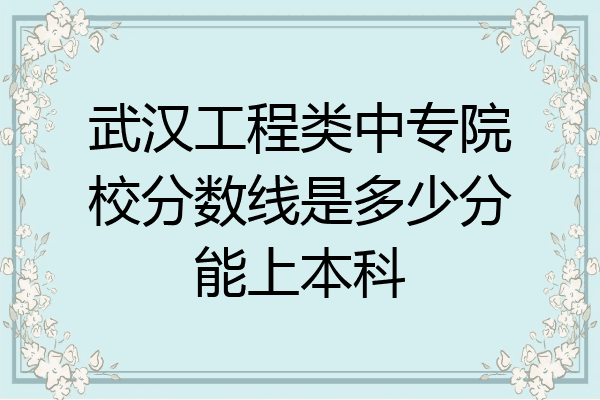武汉工程类中专院校分数线是多少分能上本科