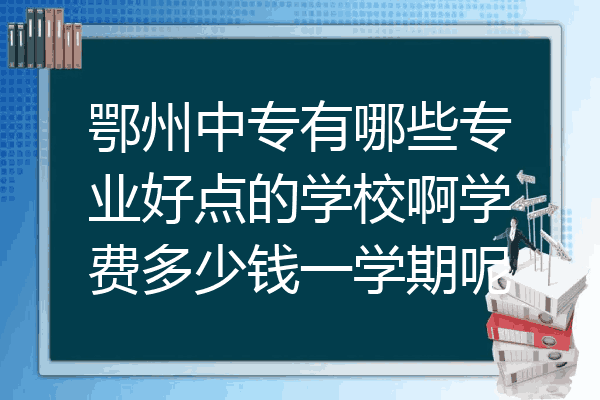 鄂州中专有哪些专业好点的学校啊学费多少钱一学期呢