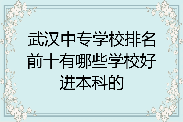 武汉中专学校排名前十有哪些学校好进本科的