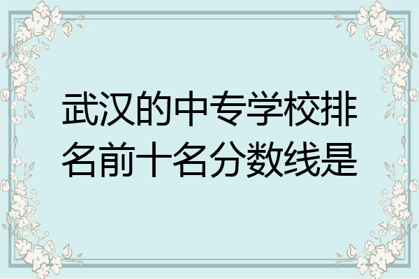 武汉的中专学校排名前十名分数线是