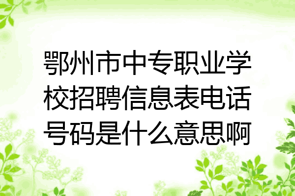 鄂州市中专职业学校招聘信息表电话号码是什么意思啊