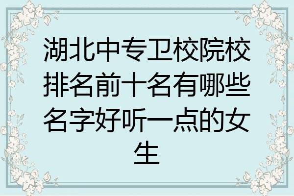 湖北中专卫校院校排名前十名有哪些名字好听一点的女生