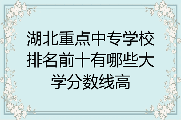 湖北重点中专学校排名前十有哪些大学分数线高