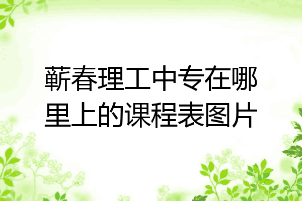 蕲春理工中专在哪里上的课程表图片
