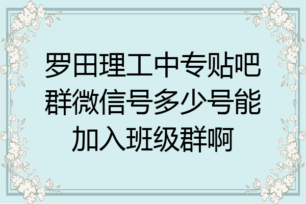 罗田理工中专贴吧群微信号多少号能加入班级群啊