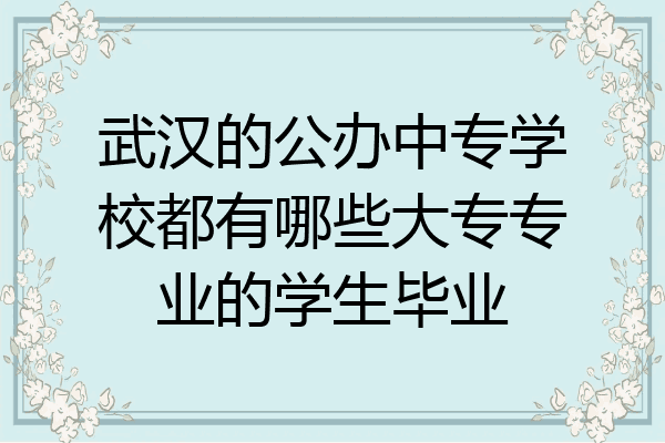 武汉的公办中专学校都有哪些大专专业的学生毕业