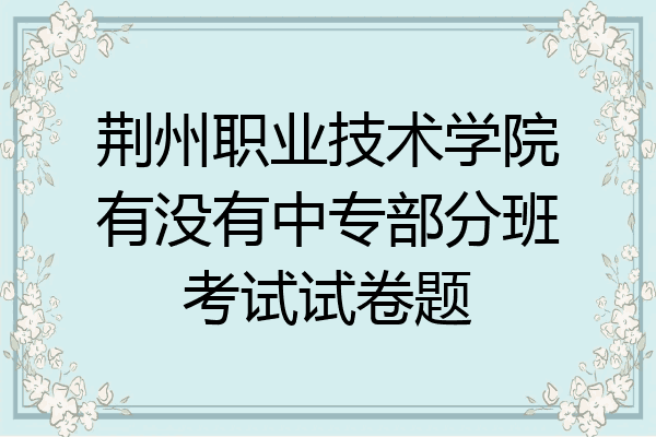 荆州职业技术学院有没有中专部分班考试试卷题