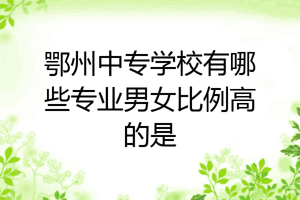 鄂州中专学校有哪些专业男女比例高的是