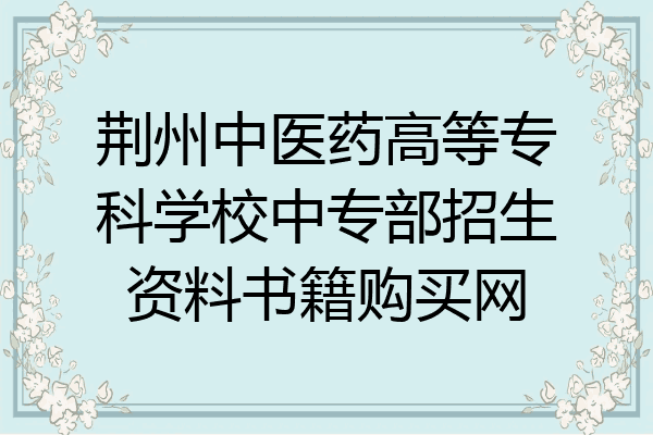 荆州中医药高等专科学校中专部招生资料书籍购买网