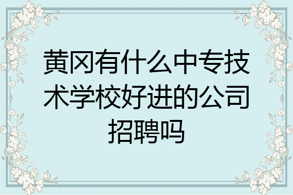 黄冈有什么中专技术学校好进的公司招聘吗