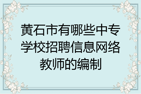 黄石市有哪些中专学校招聘信息网络教师的编制