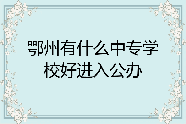 鄂州有什么中专学校好进入公办