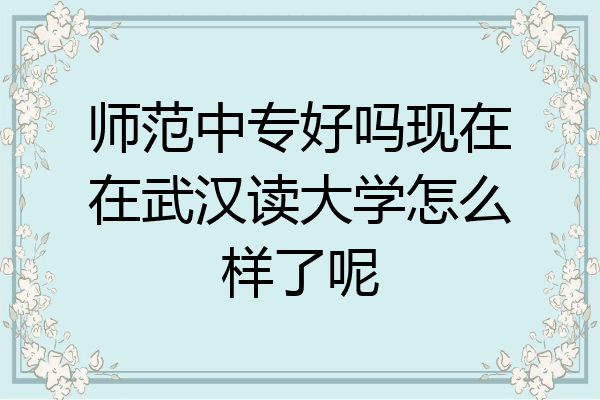 师范中专好吗现在在武汉读大学怎么样了呢
