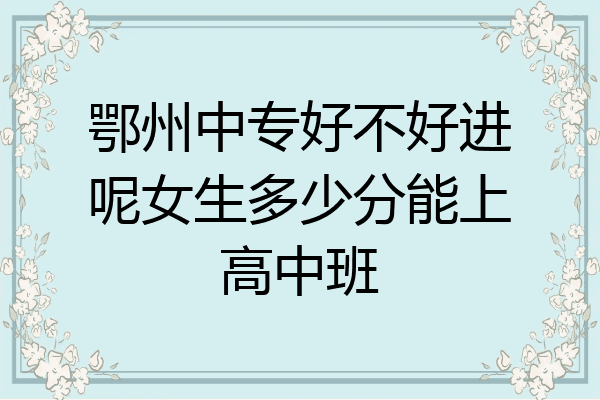 鄂州中专好不好进呢女生多少分能上高中班