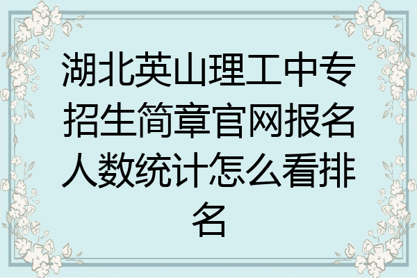 湖北英山理工中专招生简章官网报名人数统计怎么看排名