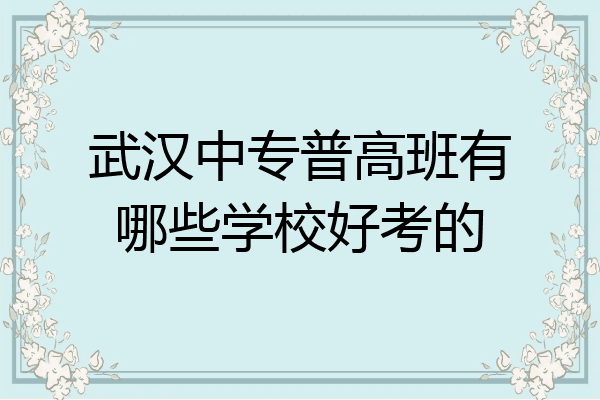 武汉中专普高班有哪些学校好考的