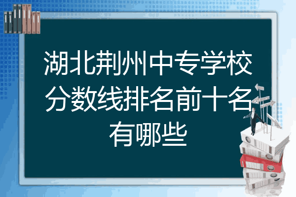 湖北荆州中专学校分数线排名前十名有哪些