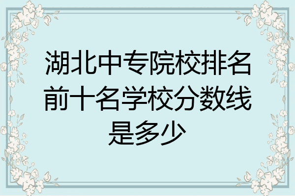 湖北中专院校排名前十名学校分数线是多少
