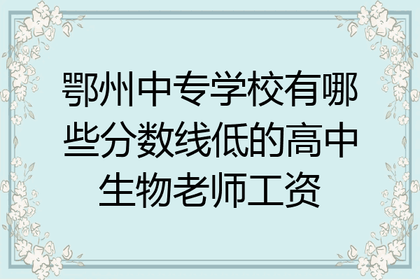 鄂州中专学校有哪些分数线低的高中生物老师工资