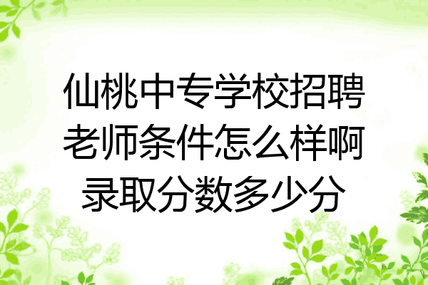 仙桃中专学校招聘老师条件怎么样啊录取分数多少分