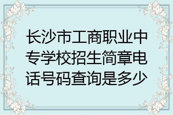 长沙市工商职业中专学校招生简章电话号码查询是多少