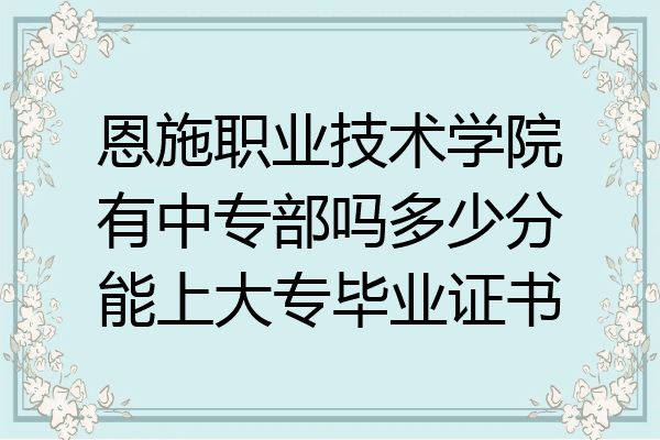 恩施职业技术学院有中专部吗多少分能上大专毕业证书