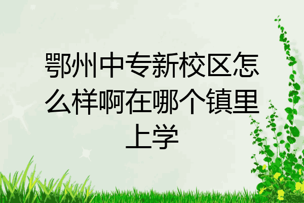 鄂州中专新校区怎么样啊在哪个镇里上学