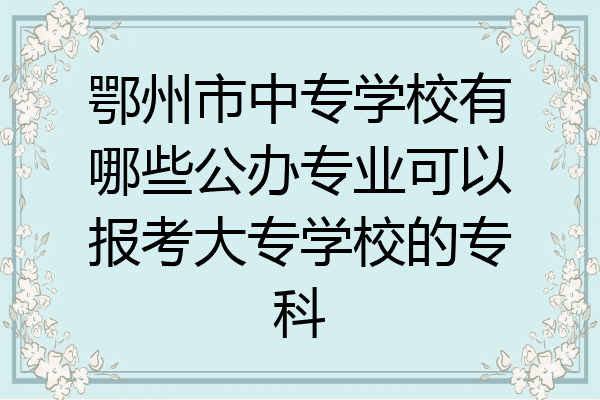 鄂州市中专学校有哪些公办专业可以报考大专学校的专科