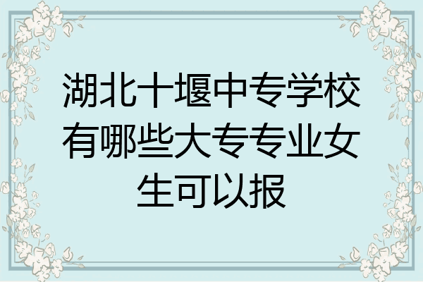 湖北十堰中专学校有哪些大专专业女生可以报